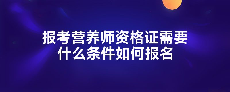 报考营养师资格证需要什么条件如何报名