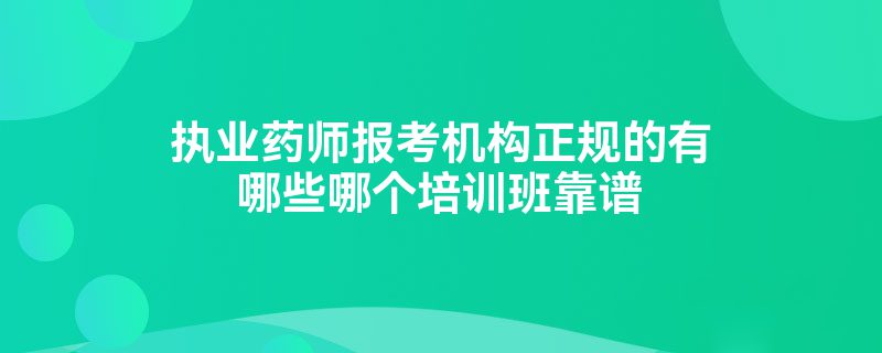 执业药师报考机构正规的有哪些哪个培训班靠谱