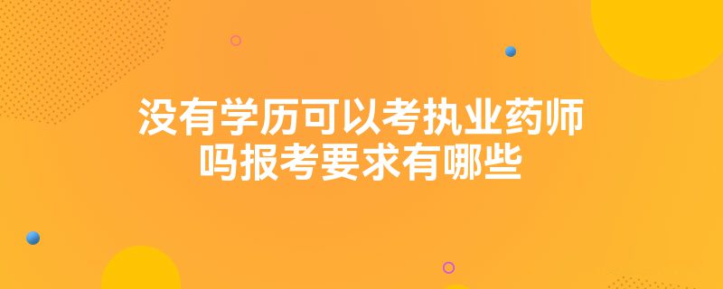 没有学历可以考执业药师吗报考要求有哪些