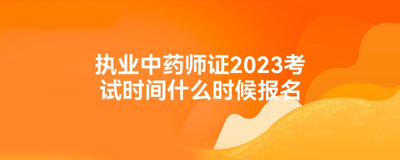 执业中药师证2023考试时间什么时候报名