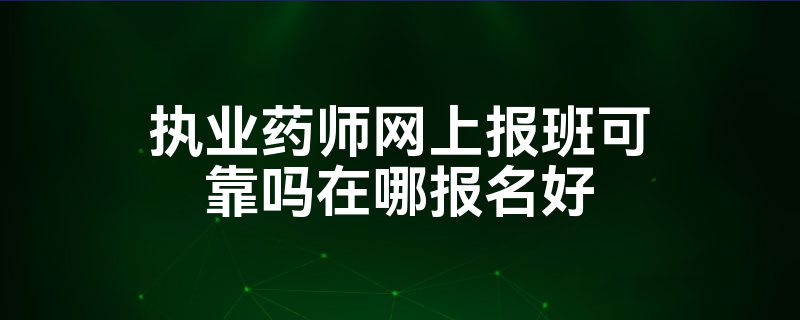 执业药师网上报班可靠吗在哪报名好