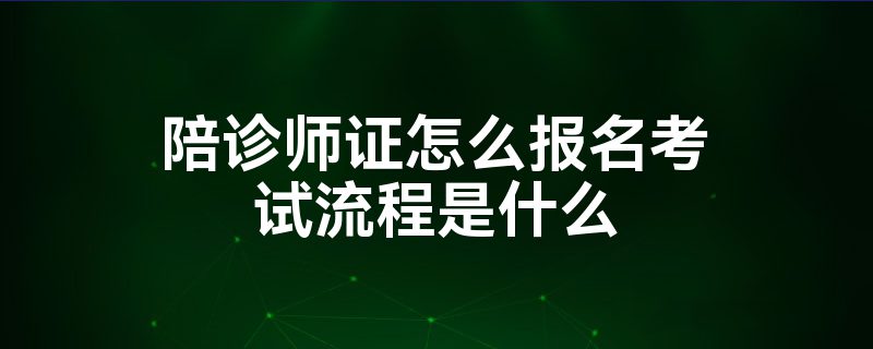 陪诊师证怎么报名考试流程是什么