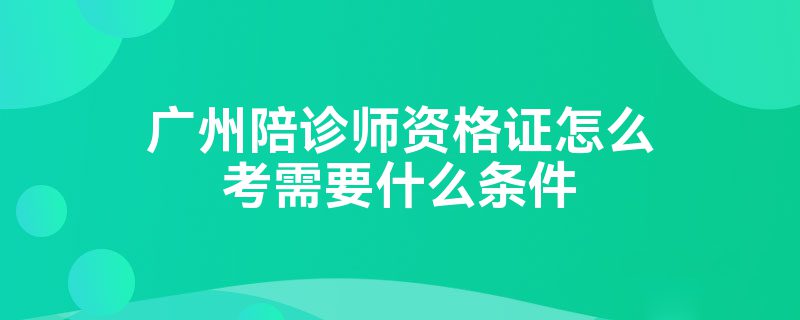 广州陪诊师资格证怎么考需要什么条件