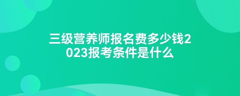 三级营养师报名费多少钱2023报考条件是什么