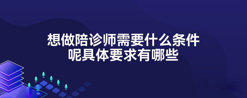 想做陪诊师需要什么条件呢具体要求有哪些