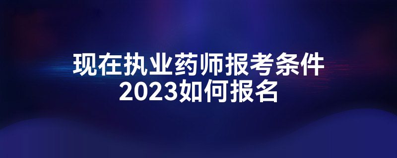 现在执业药师报考条件2023如何报名