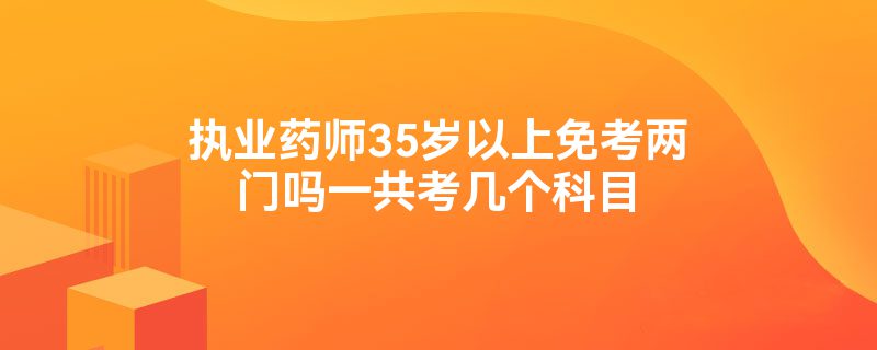 执业药师35岁以上免考两门吗一共考几个科目