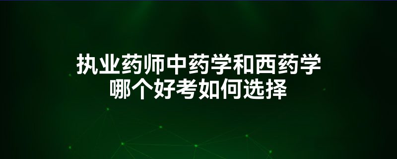 执业药师中药学和西药学哪个好考如何选择