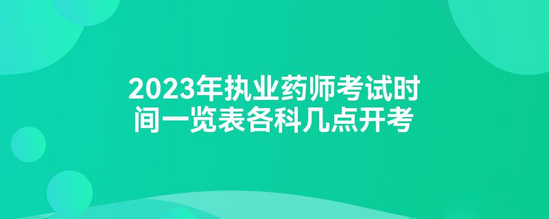 2023年执业药师考试时间一览表各科几点开考