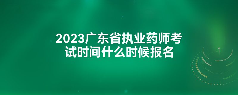 2023广东省执业药师考试时间什么时候报名