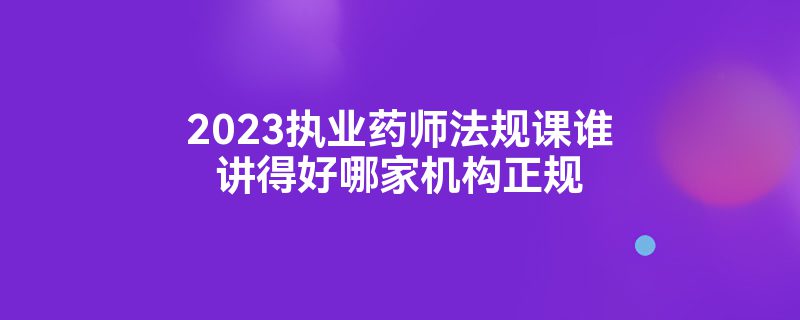 2023执业药师法规课谁讲得好哪家机构正规