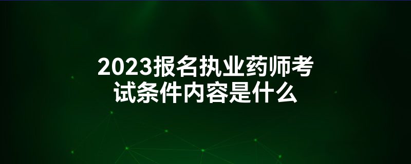 2023报名执业药师考试条件内容是什么