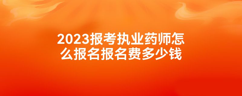 2023报考执业药师怎么报名报名费多少钱