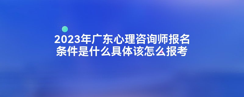 2023年广东心理咨询师报名条件是什么具体该怎么报考