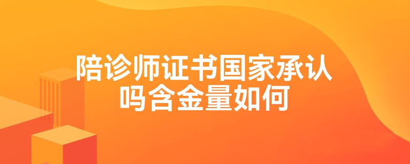 陪诊师证书国家承认吗含金量如何