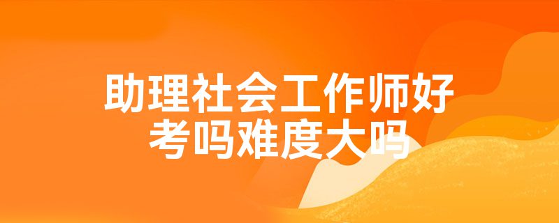 助理社会工作师好考吗难度大吗