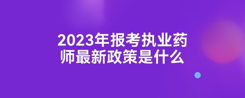 2023年报考执业药师最新政策是什么