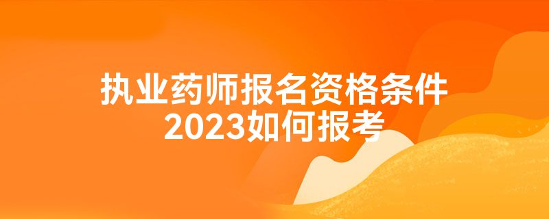 执业药师报名资格条件2023如何报考