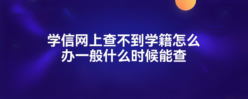 学信网上查不到学籍怎么办一般什么时候能查