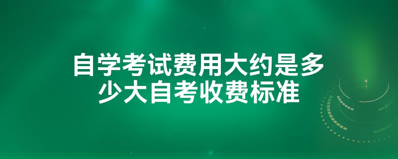 自学考试费用大约是多少大自考收费标准