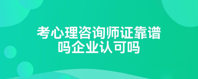 考心理咨询师证靠谱吗企业认可吗