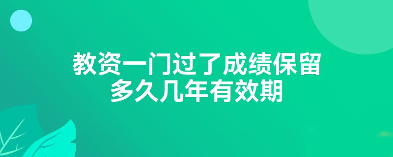 教资一门过了成绩保留多久几年有效期