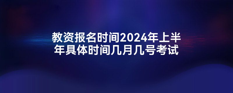 教资报名时间2024年上半年具体时间几月几号考试