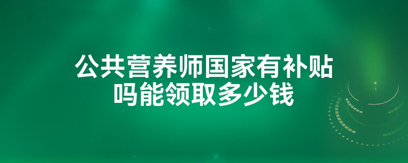 公共营养师国家有补贴吗能领取多少钱