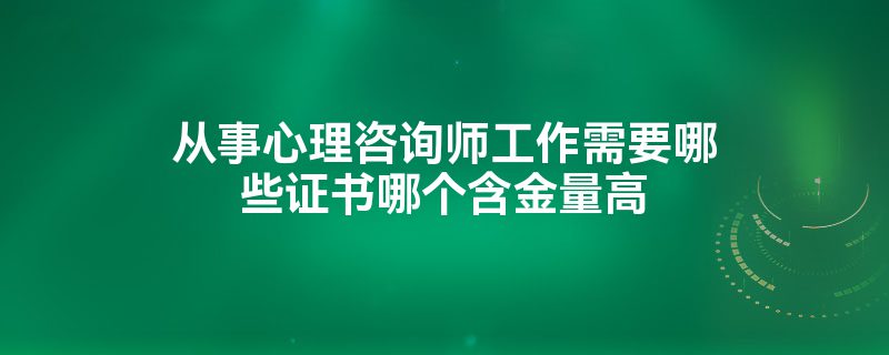 从事心理咨询师工作需要哪些证书哪个含金量高