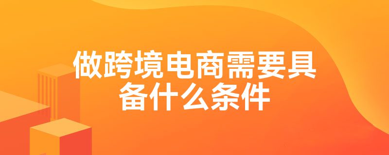 做跨境电商需要具备什么条件