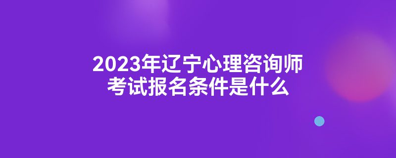 2023年辽宁心理咨询师考试报名条件是什么