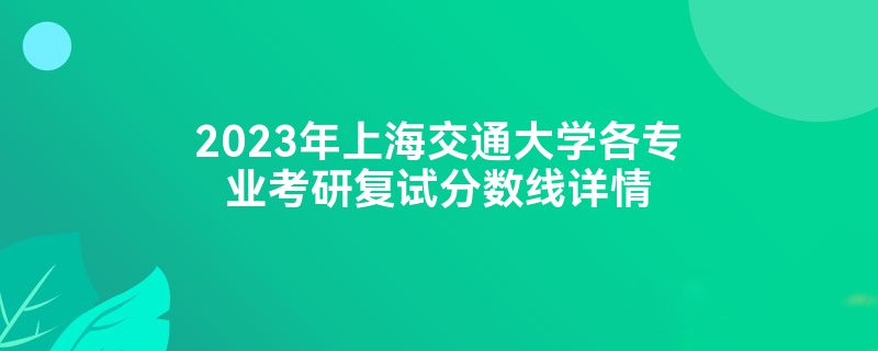 2023年上海交通大学各专业考研复试分数线详情