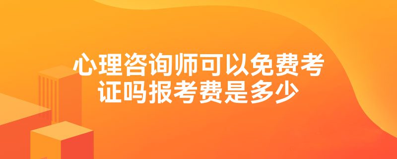 心理咨询师可以免费考证吗报考费是多少