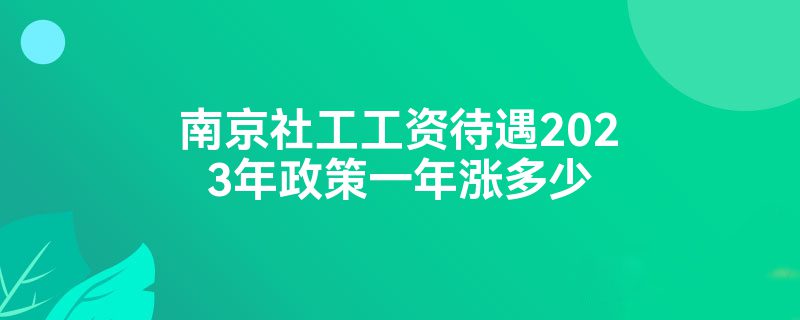 南京社工工资待遇2023年政策一年涨多少