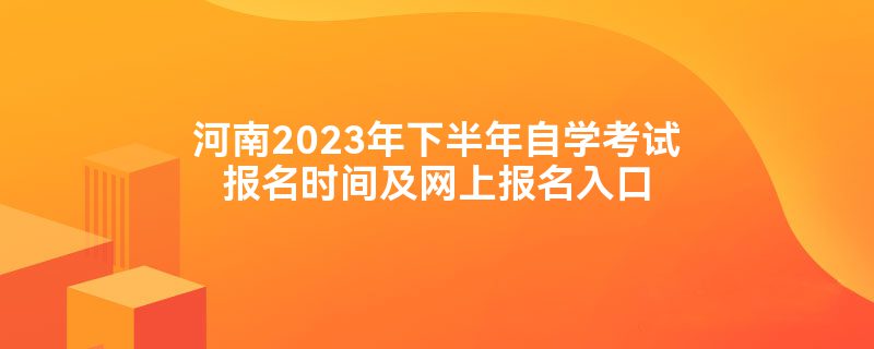 河南2023年下半年自学考试报名时间及网上报名入口