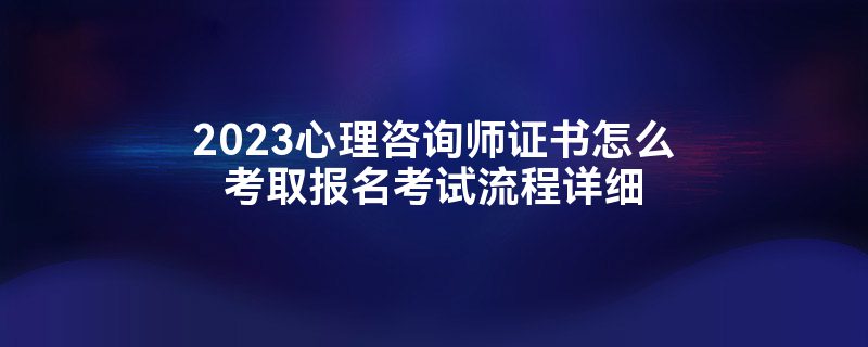 2023心理咨询师证书怎么考取报名考试流程详细