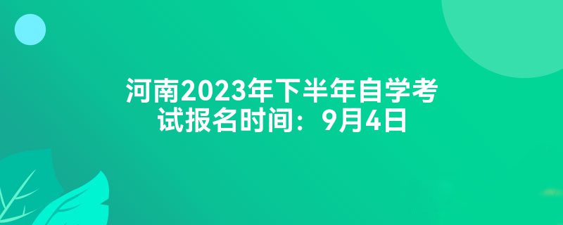 河南2023年下半年自学考试报名时间：9月4日