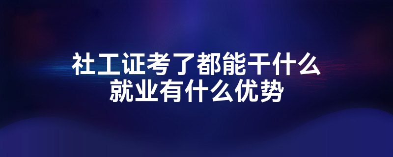 社工证考了都能干什么就业有什么优势