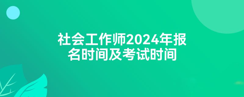 社会工作师2024年报名时间及考试时间