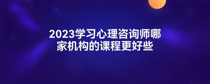 2023学习心理咨询师哪家机构的课程更好些