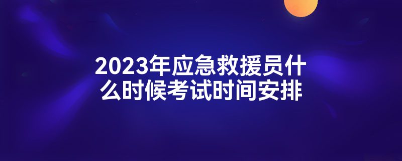 2023年应急救援员什么时候考试时间安排