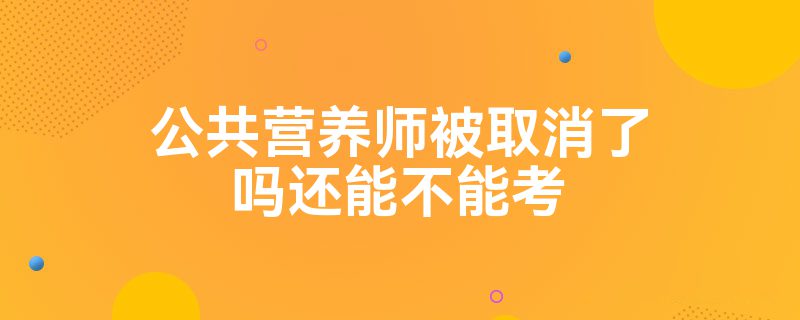 公共营养师被取消了吗还能不能考