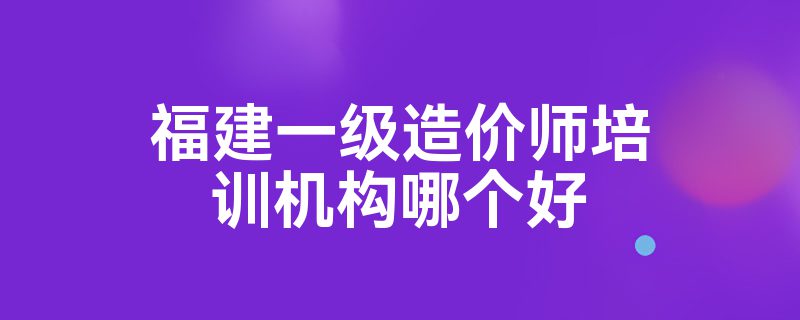 福建一级造价师培训机构哪个好