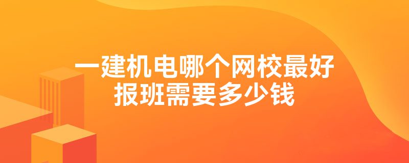 一建机电哪个网校最好报班需要多少钱