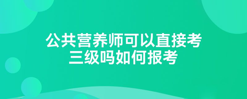 公共营养师可以直接考三级吗如何报考