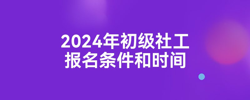 2024年初级社工报名条件和时间