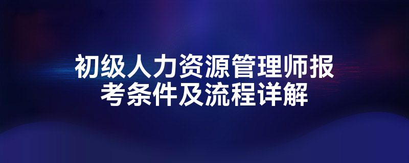 初级人力资源管理师报考条件及流程详解