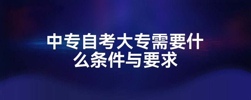 中专自考大专需要什么条件与要求