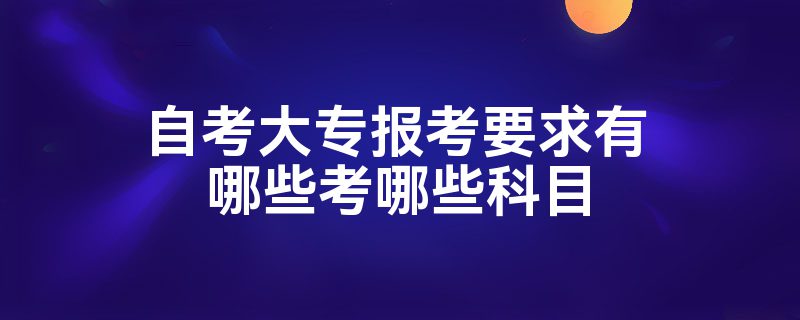 自考大专报考要求有哪些考哪些科目