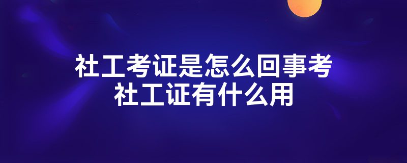 社工考证是怎么回事考社工证有什么用